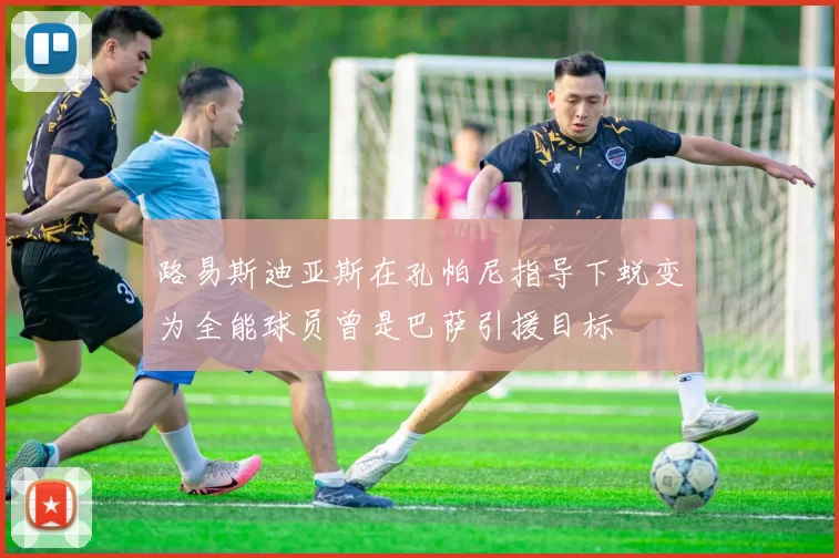 路易斯迪亚斯在孔帕尼指导下蜕变为全能球员曾是巴萨引援目标