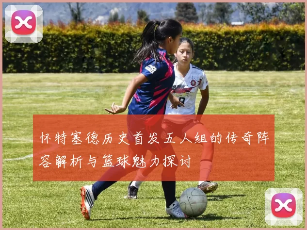 怀特塞德历史首发五人组的传奇阵容解析与篮球魅力探讨