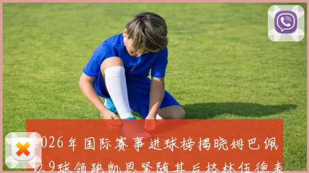 2026年国际赛事进球榜揭晓姆巴佩以9球领跑凯恩紧随其后格林伍德表现出色