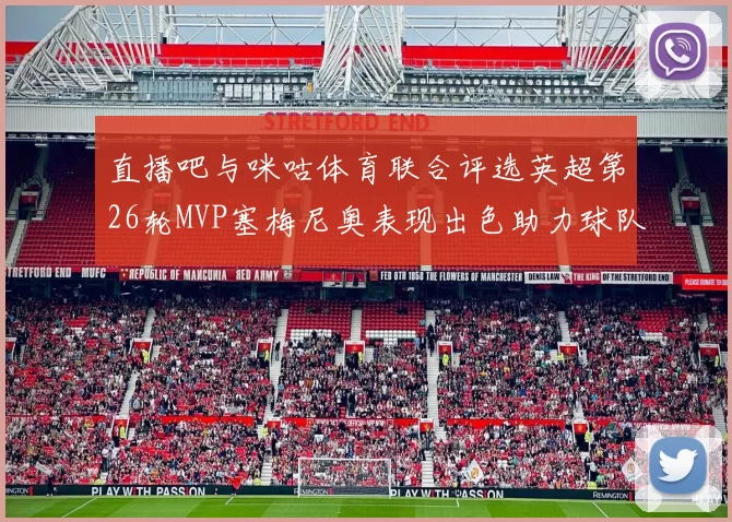 直播吧与咪咕体育联合评选英超第26轮MVP塞梅尼奥表现出色助力球队