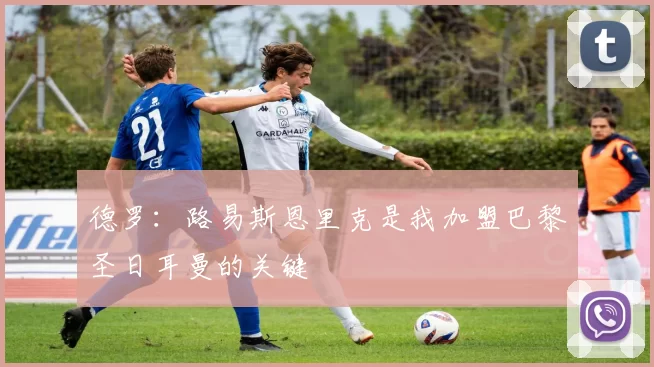 德罗：路易斯恩里克是我加盟巴黎圣日耳曼的关键