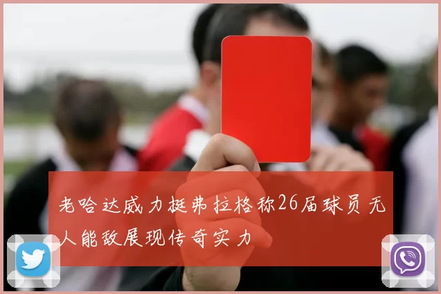 老哈达威力挺弗拉格称26届球员无人能敌展现传奇实力