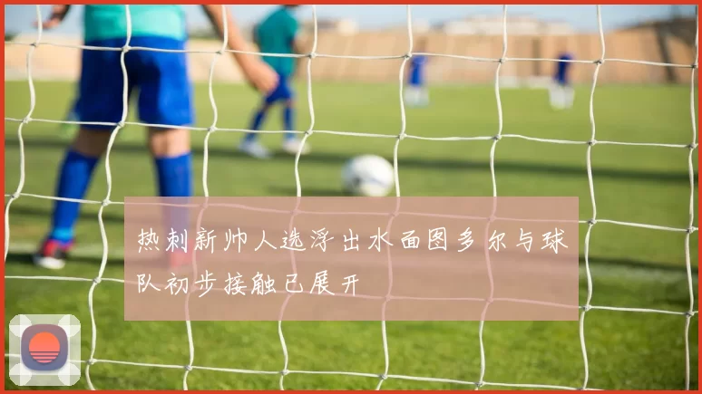 热刺新帅人选浮出水面图多尔与球队初步接触已展开