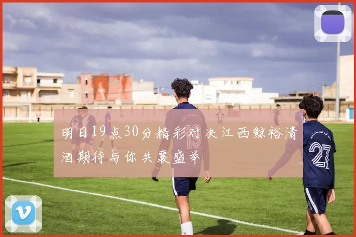 明日19点30分精彩对决江西鲸裕清酒期待与你共襄盛举
