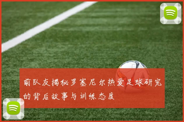 前队友揭秘罗塞尼尔热爱足球研究的背后故事与训练态度