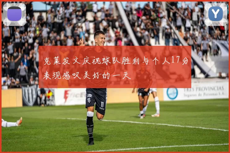 克莱发文庆祝球队胜利与个人17分表现感叹美好的一天