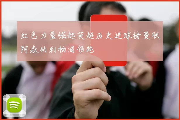 红色力量崛起英超历史进球榜曼联阿森纳利物浦领跑