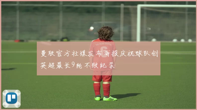 曼联官方社媒发布海报庆祝球队创英超最长9轮不败纪录