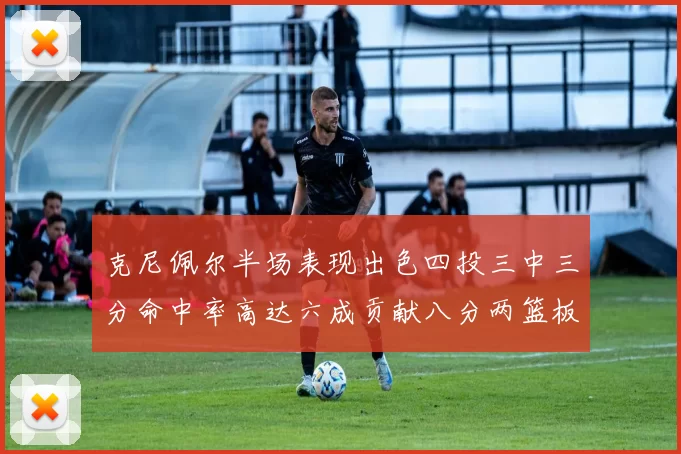克尼佩尔半场表现出色四投三中三分命中率高达六成贡献八分两篮板