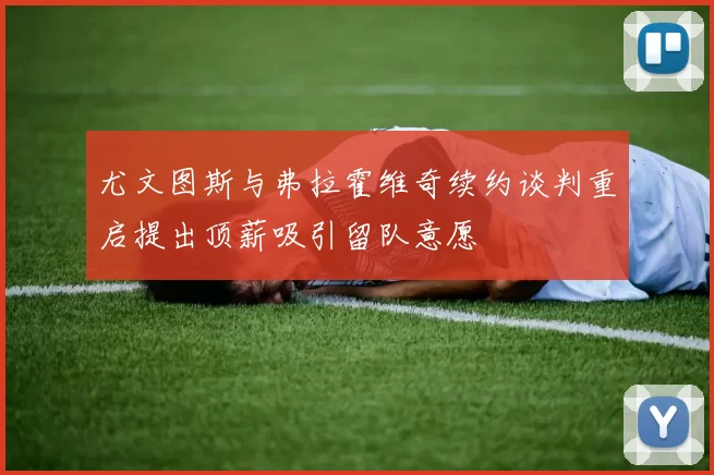 尤文图斯与弗拉霍维奇续约谈判重启提出顶薪吸引留队意愿