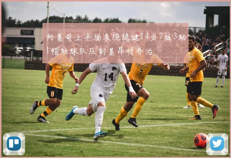 约基奇上半场表现稳健14分7板3助1帽助球队压制基昂特乔治