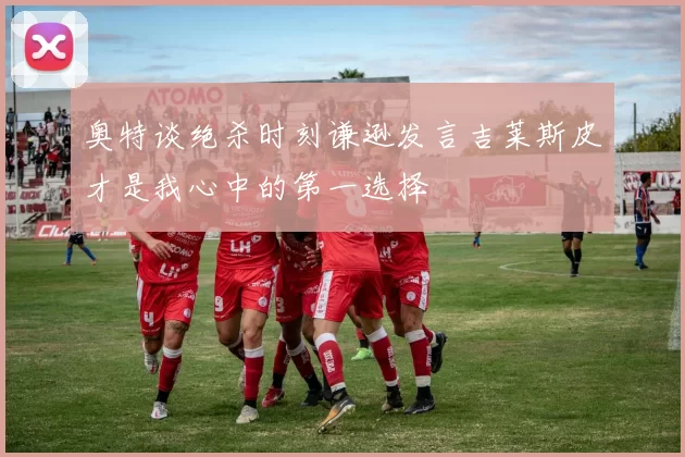 奥特谈绝杀时刻谦逊发言吉莱斯皮才是我心中的第一选择
