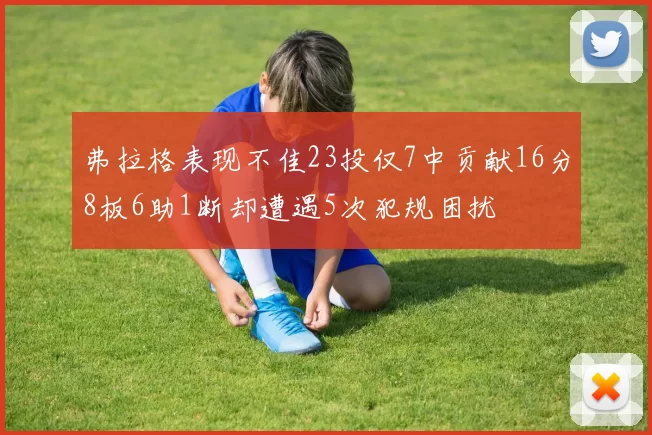 弗拉格表现不佳23投仅7中贡献16分8板6助1断却遭遇5次犯规困扰