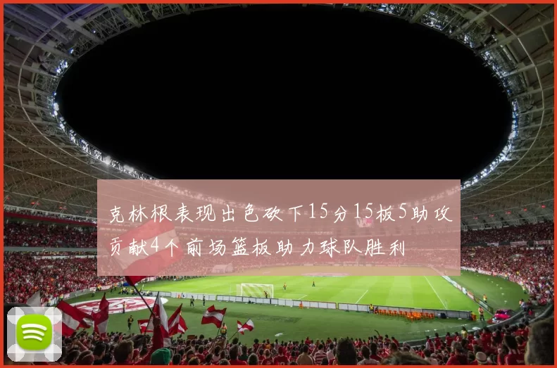 克林根表现出色砍下15分15板5助攻贡献4个前场篮板助力球队胜利