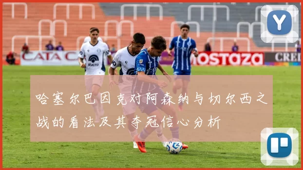 哈塞尔巴因克对阿森纳与切尔西之战的看法及其夺冠信心分析
