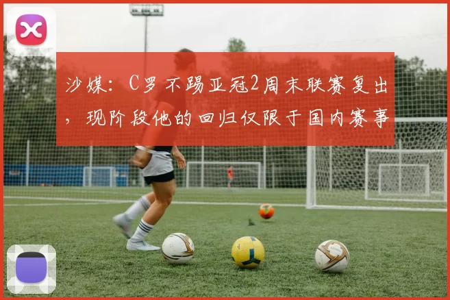 沙媒：C罗不踢亚冠2周末联赛复出，现阶段他的回归仅限于国内赛事