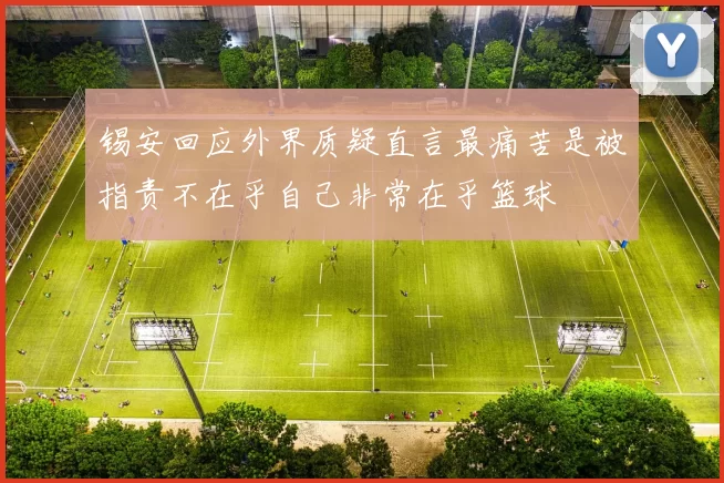 锡安回应外界质疑直言最痛苦是被指责不在乎自己非常在乎篮球