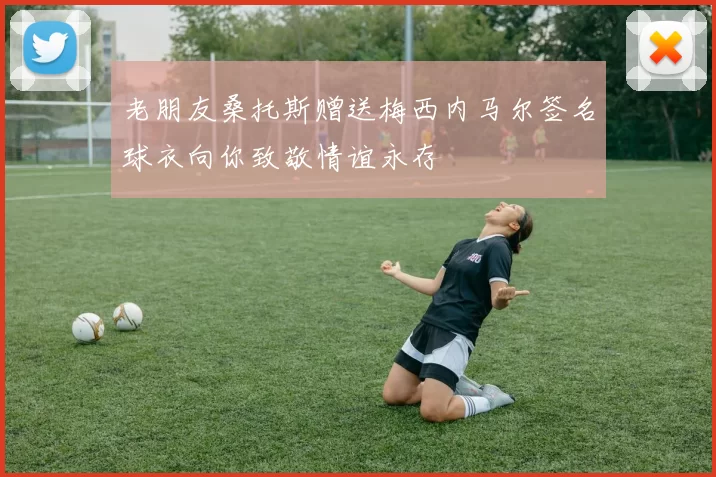 老朋友桑托斯赠送梅西内马尔签名球衣向你致敬情谊永存