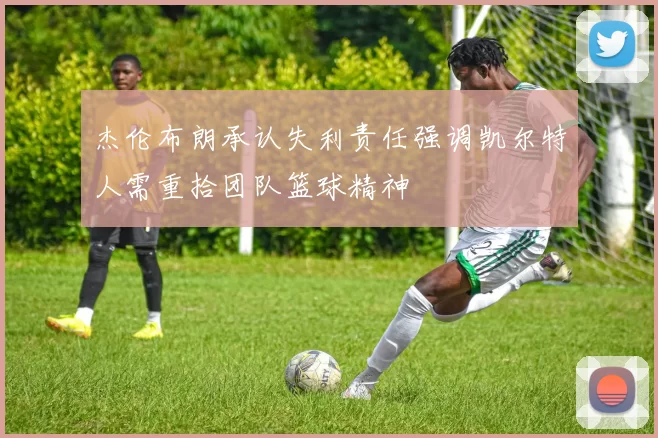 杰伦布朗承认失利责任强调凯尔特人需重拾团队篮球精神