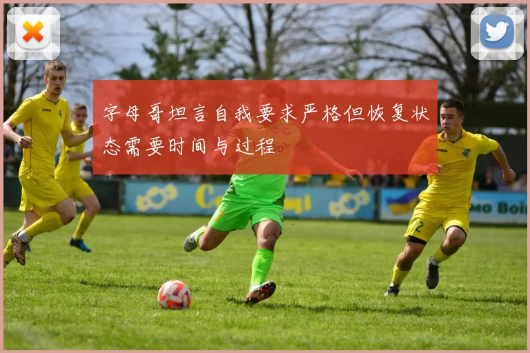 字母哥坦言自我要求严格但恢复状态需要时间与过程