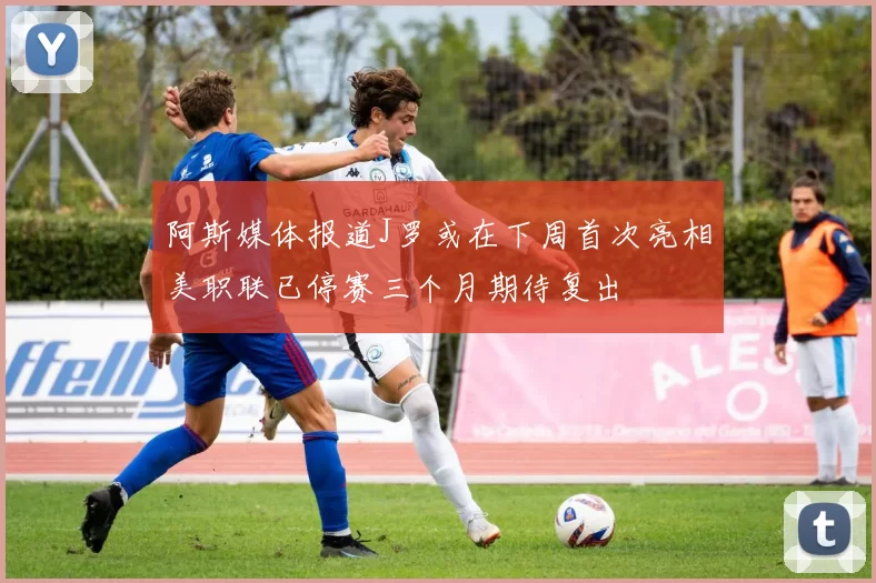 阿斯媒体报道J罗或在下周首次亮相美职联已停赛三个月期待复出