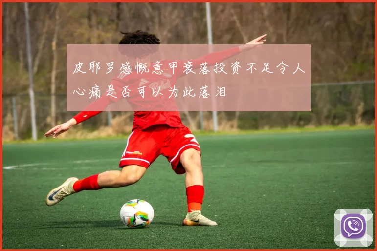 皮耶罗感慨意甲衰落投资不足令人心痛是否可以为此落泪