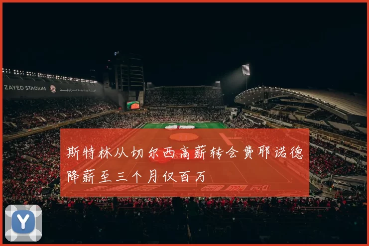 斯特林从切尔西高薪转会费耶诺德降薪至三个月仅百万