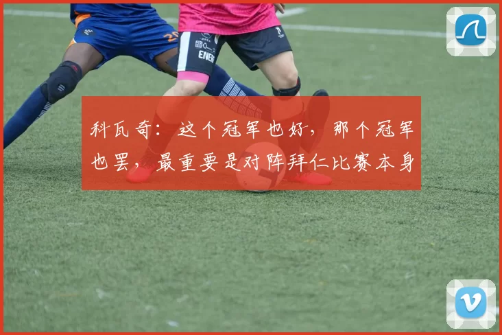 科瓦奇：这个冠军也好，那个冠军也罢，最重要是对阵拜仁比赛本身