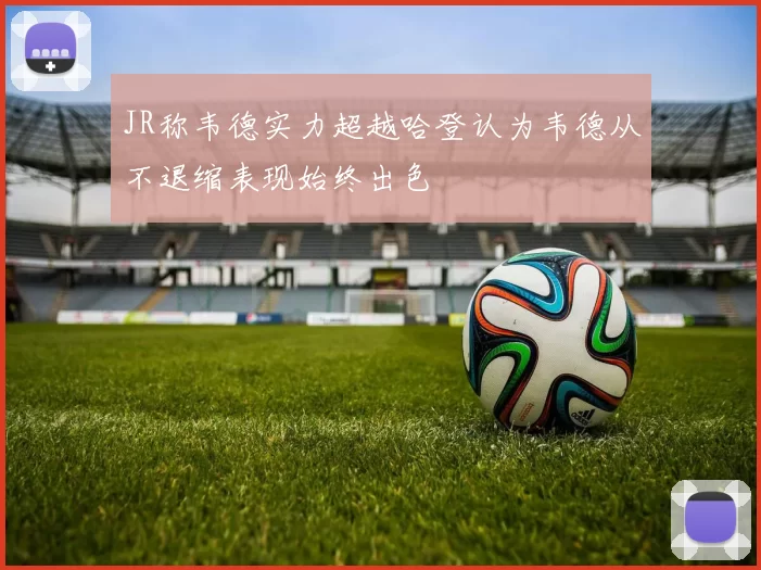 JR称韦德实力超越哈登认为韦德从不退缩表现始终出色
