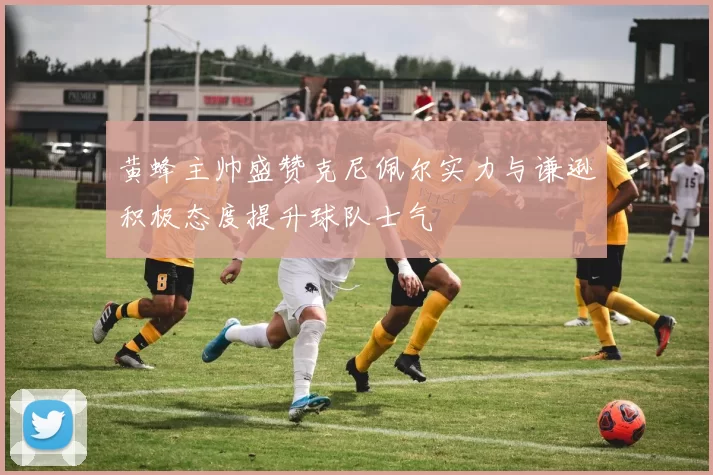黄蜂主帅盛赞克尼佩尔实力与谦逊积极态度提升球队士气