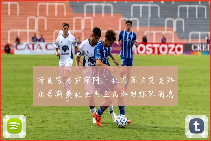 河南官方宣布阿卜杜肉苏力艾克拜尔吾斯曼杜长杰正式加盟球队消息