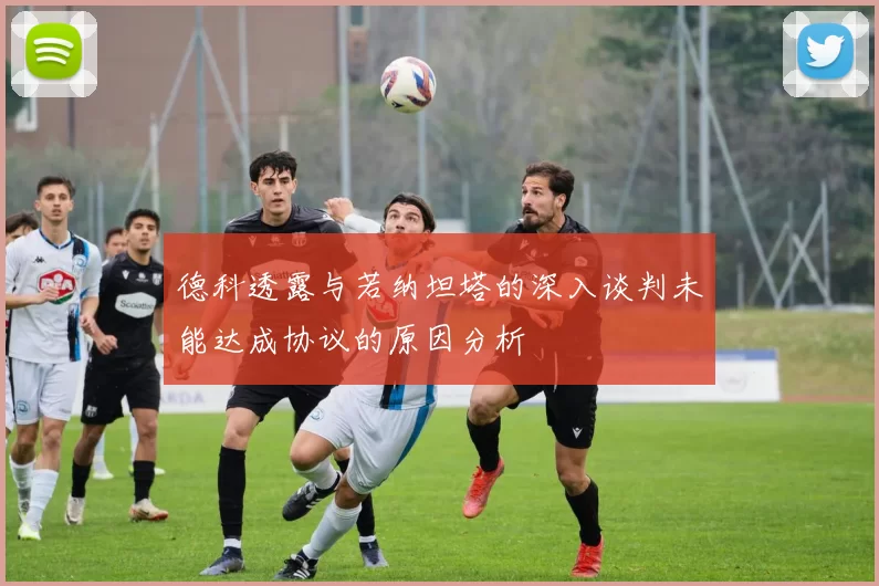 德科透露与若纳坦塔的深入谈判未能达成协议的原因分析