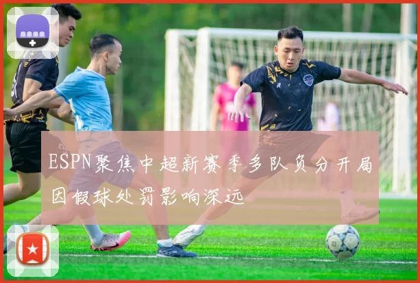 ESPN聚焦中超新赛季多队负分开局因假球处罚影响深远