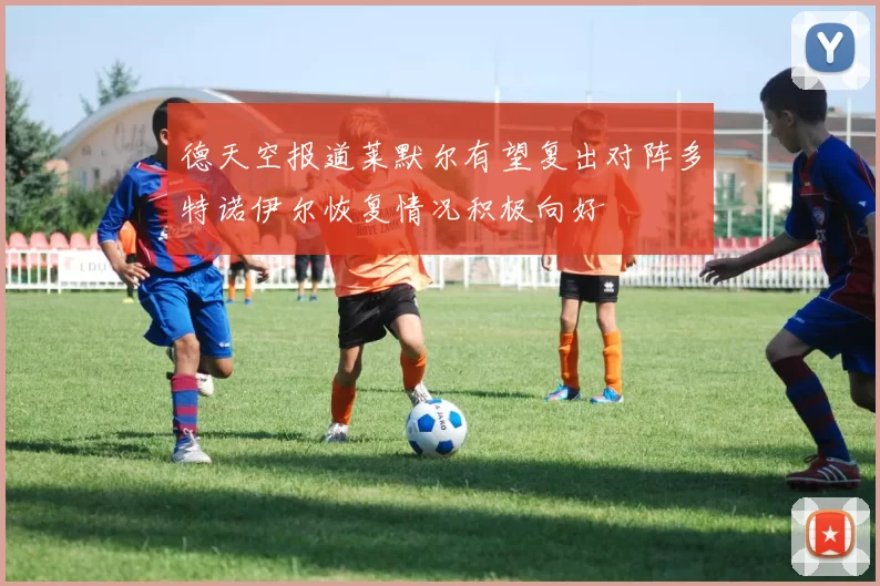 德天空报道莱默尔有望复出对阵多特诺伊尔恢复情况积极向好