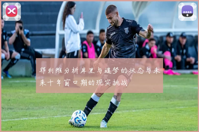 邓利维分析库里与追梦的状态与未来十年窗口期的现实挑战