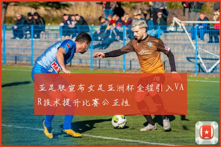 亚足联宣布女足亚洲杯全程引入VAR技术提升比赛公正性