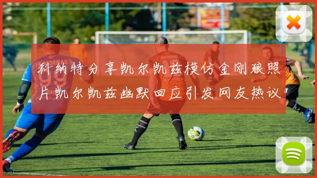 科纳特分享凯尔凯兹模仿金刚狼照片凯尔凯兹幽默回应引发网友热议