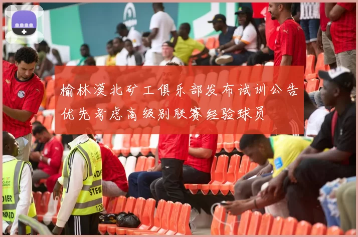 榆林漠北矿工俱乐部发布试训公告优先考虑高级别联赛经验球员