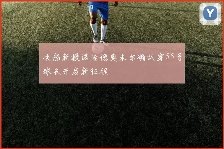 快船新援诺恰德奥米尔确认穿55号球衣开启新征程