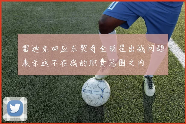 雷迪克回应东契奇全明星出战问题表示这不在我的职责范围之内