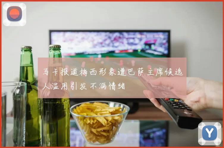 马卡报道梅西形象遭巴萨主席候选人滥用引发不满情绪